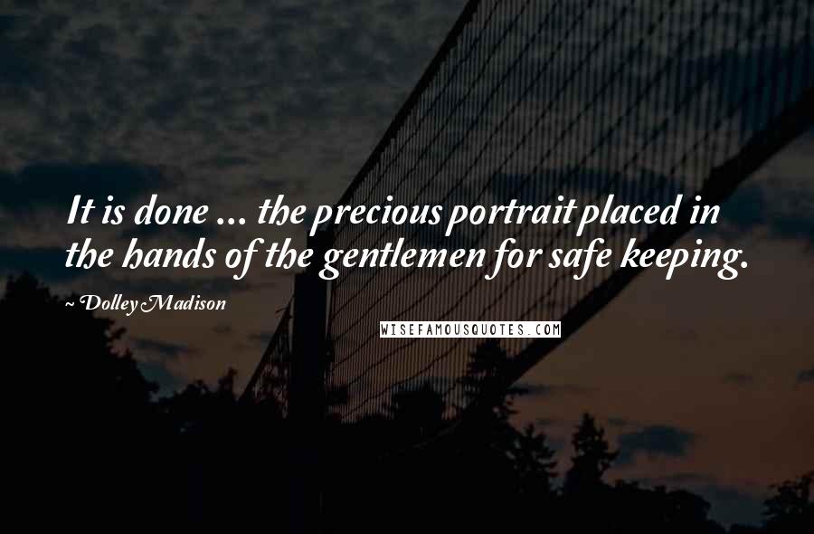 Dolley Madison Quotes: It is done ... the precious portrait placed in the hands of the gentlemen for safe keeping.