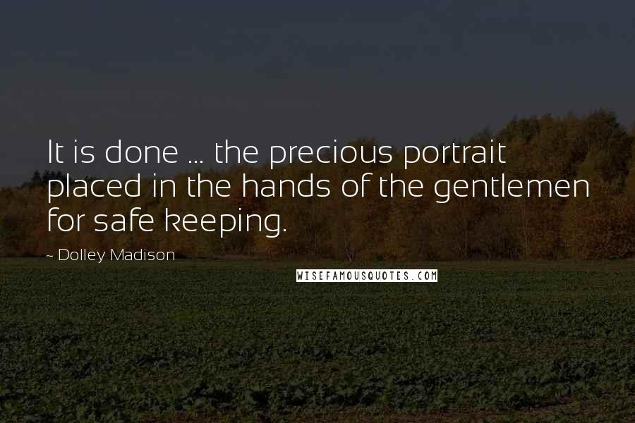 Dolley Madison Quotes: It is done ... the precious portrait placed in the hands of the gentlemen for safe keeping.