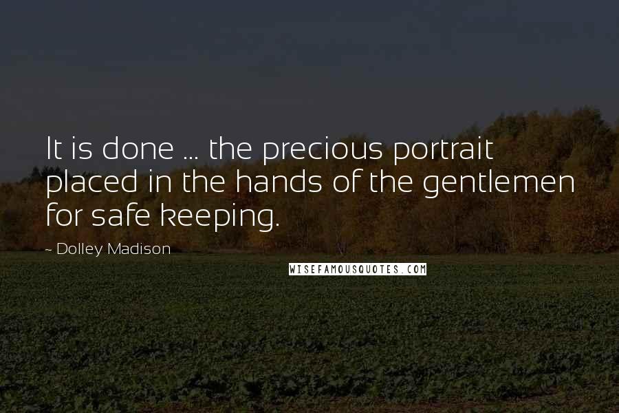 Dolley Madison Quotes: It is done ... the precious portrait placed in the hands of the gentlemen for safe keeping.