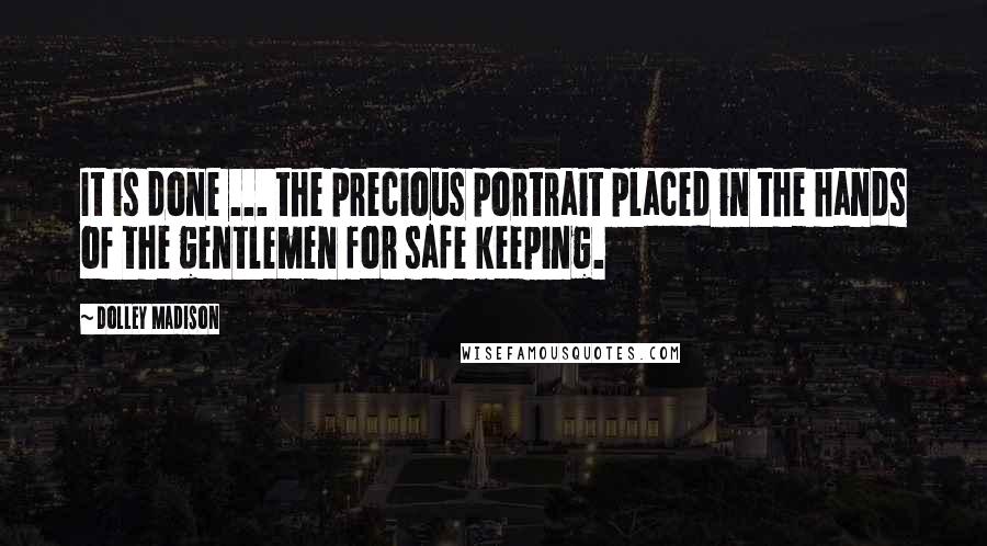 Dolley Madison Quotes: It is done ... the precious portrait placed in the hands of the gentlemen for safe keeping.