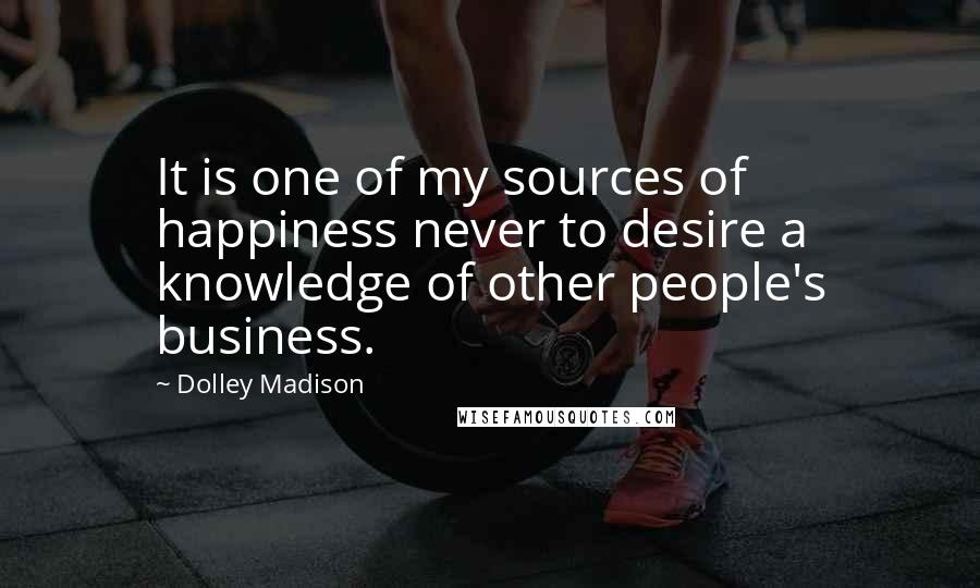Dolley Madison Quotes: It is one of my sources of happiness never to desire a knowledge of other people's business.