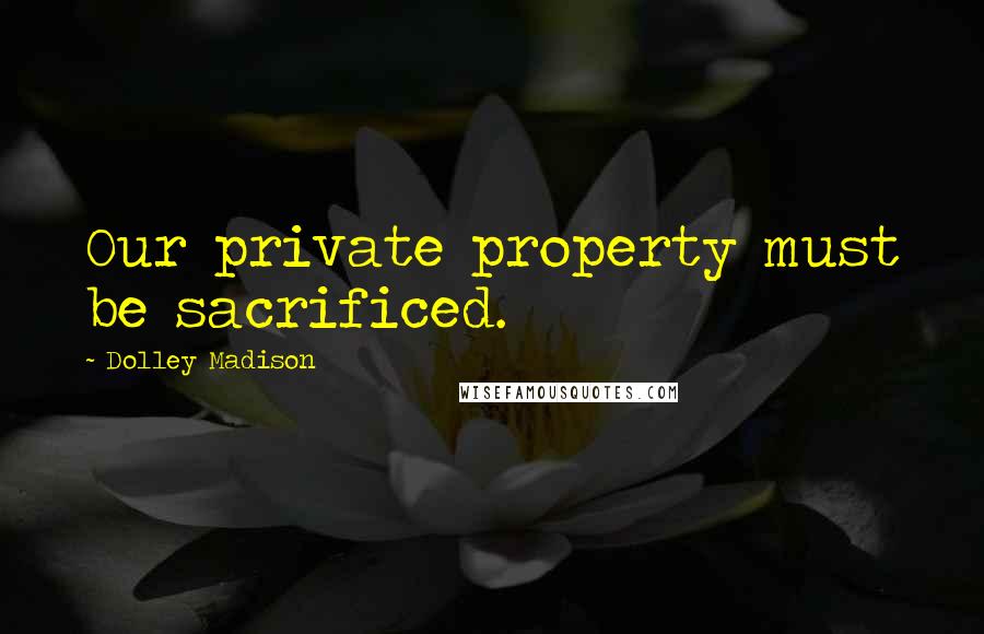 Dolley Madison Quotes: Our private property must be sacrificed.