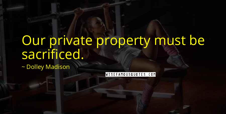 Dolley Madison Quotes: Our private property must be sacrificed.