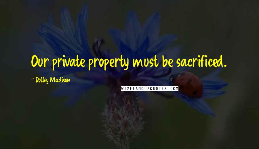 Dolley Madison Quotes: Our private property must be sacrificed.