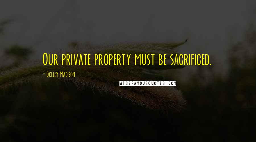 Dolley Madison Quotes: Our private property must be sacrificed.