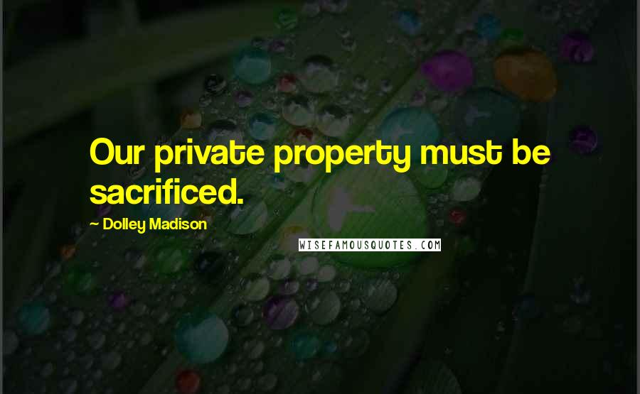 Dolley Madison Quotes: Our private property must be sacrificed.