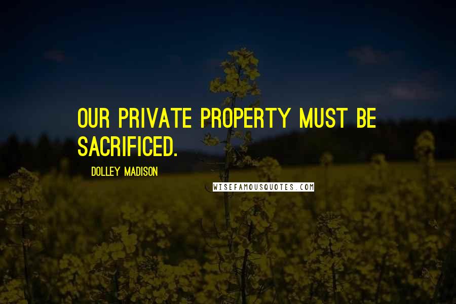 Dolley Madison Quotes: Our private property must be sacrificed.