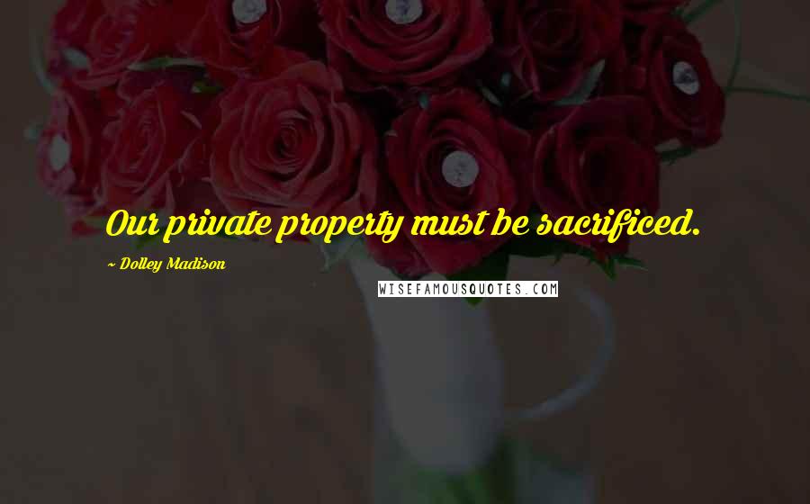 Dolley Madison Quotes: Our private property must be sacrificed.
