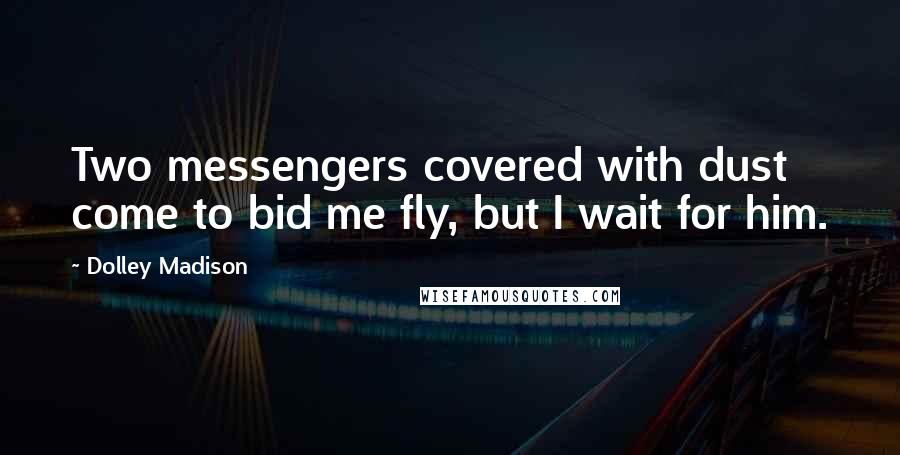 Dolley Madison Quotes: Two messengers covered with dust come to bid me fly, but I wait for him.