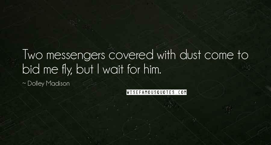 Dolley Madison Quotes: Two messengers covered with dust come to bid me fly, but I wait for him.