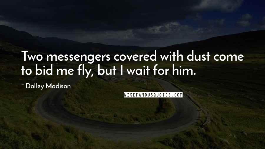 Dolley Madison Quotes: Two messengers covered with dust come to bid me fly, but I wait for him.