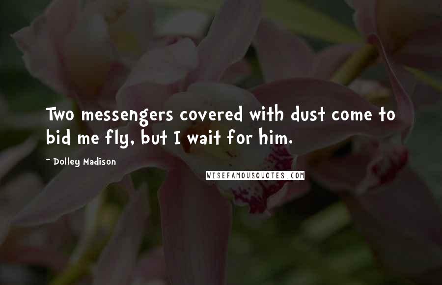 Dolley Madison Quotes: Two messengers covered with dust come to bid me fly, but I wait for him.