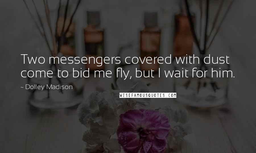 Dolley Madison Quotes: Two messengers covered with dust come to bid me fly, but I wait for him.