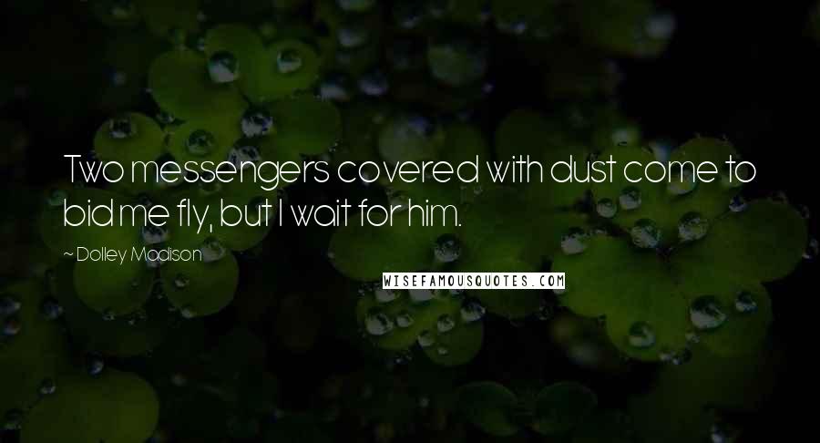 Dolley Madison Quotes: Two messengers covered with dust come to bid me fly, but I wait for him.
