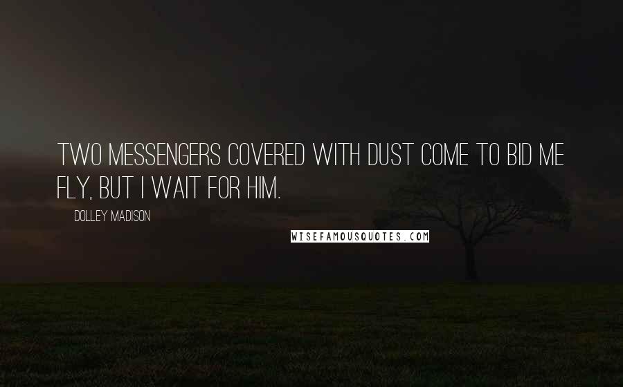 Dolley Madison Quotes: Two messengers covered with dust come to bid me fly, but I wait for him.