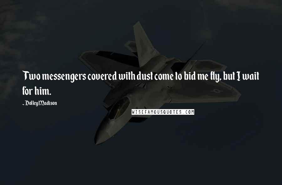 Dolley Madison Quotes: Two messengers covered with dust come to bid me fly, but I wait for him.