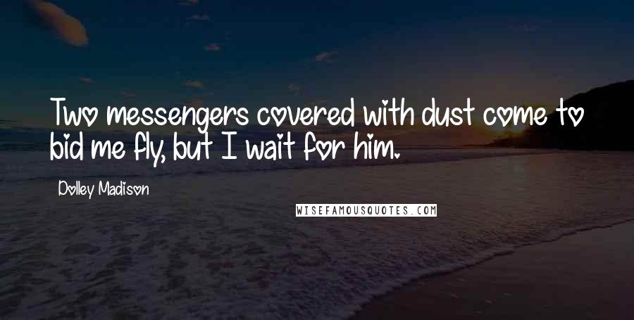 Dolley Madison Quotes: Two messengers covered with dust come to bid me fly, but I wait for him.