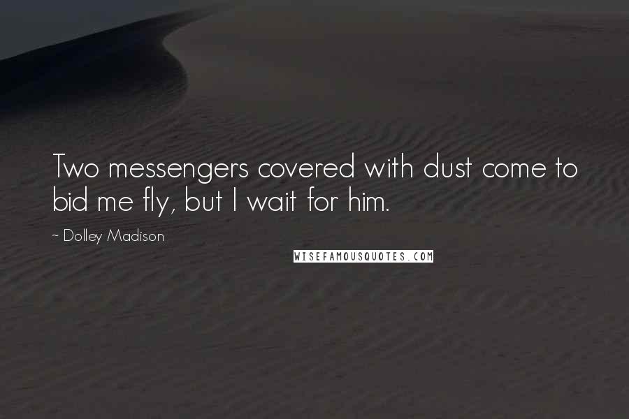 Dolley Madison Quotes: Two messengers covered with dust come to bid me fly, but I wait for him.