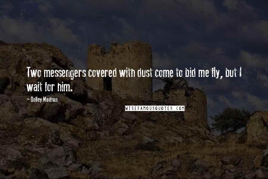 Dolley Madison Quotes: Two messengers covered with dust come to bid me fly, but I wait for him.
