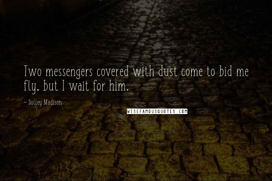 Dolley Madison Quotes: Two messengers covered with dust come to bid me fly, but I wait for him.