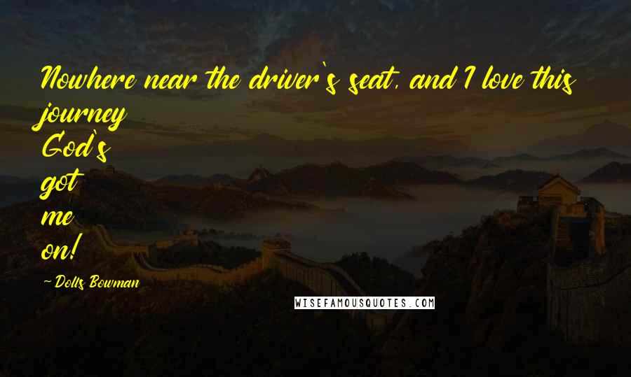 Dolls Bowman Quotes: Nowhere near the driver's seat, and I love this journey God's got me on!