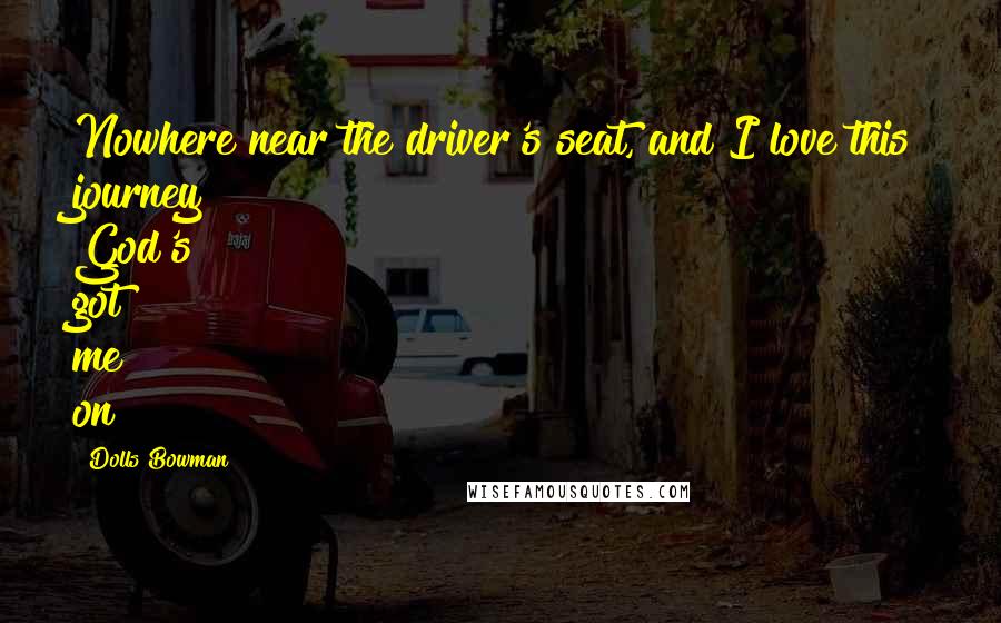 Dolls Bowman Quotes: Nowhere near the driver's seat, and I love this journey God's got me on!