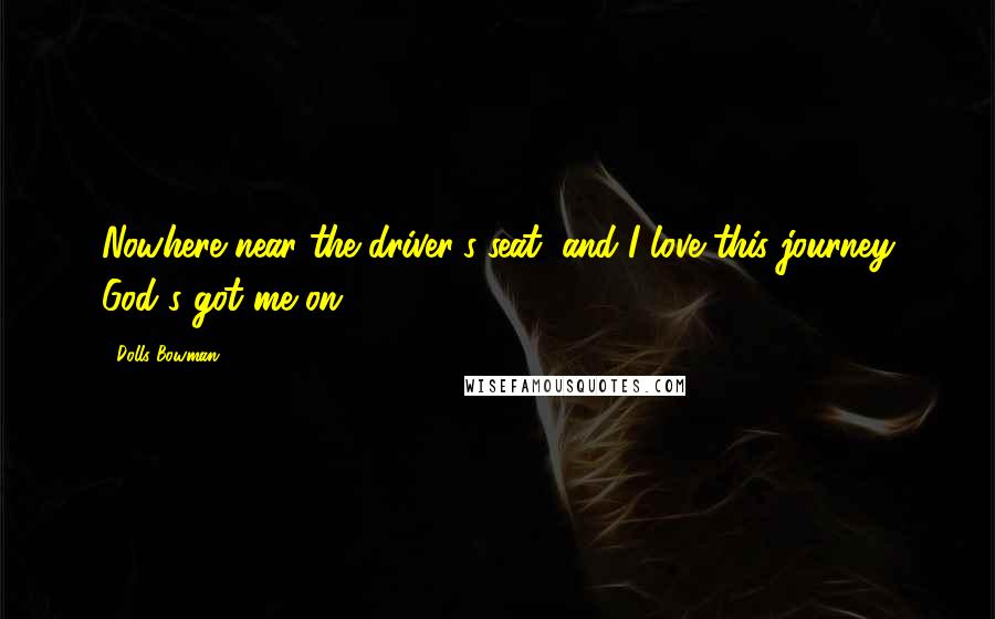 Dolls Bowman Quotes: Nowhere near the driver's seat, and I love this journey God's got me on!
