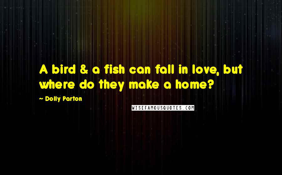 Dolly Parton Quotes: A bird & a fish can fall in love, but where do they make a home?