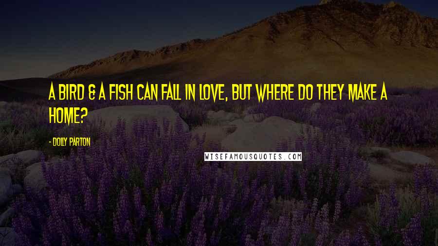 Dolly Parton Quotes: A bird & a fish can fall in love, but where do they make a home?