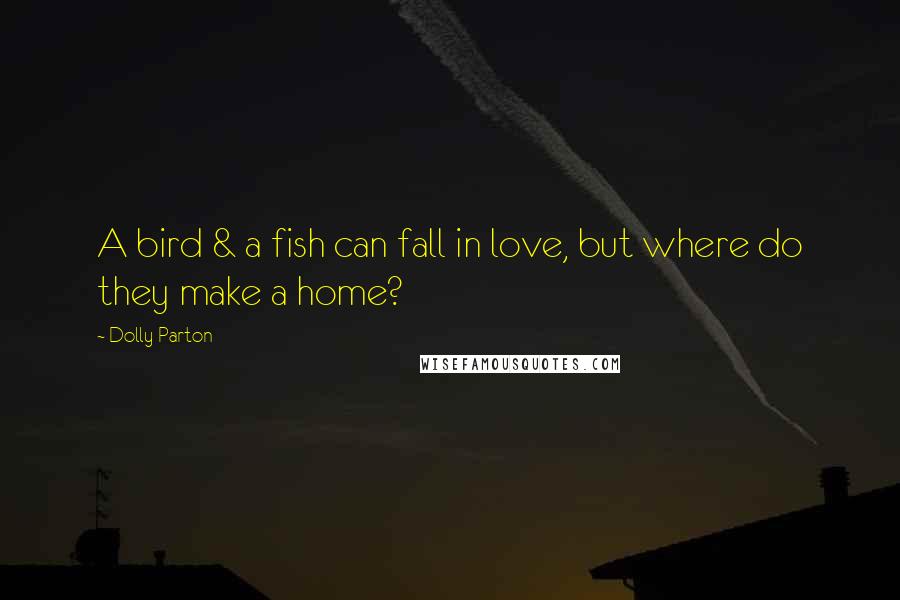 Dolly Parton Quotes: A bird & a fish can fall in love, but where do they make a home?