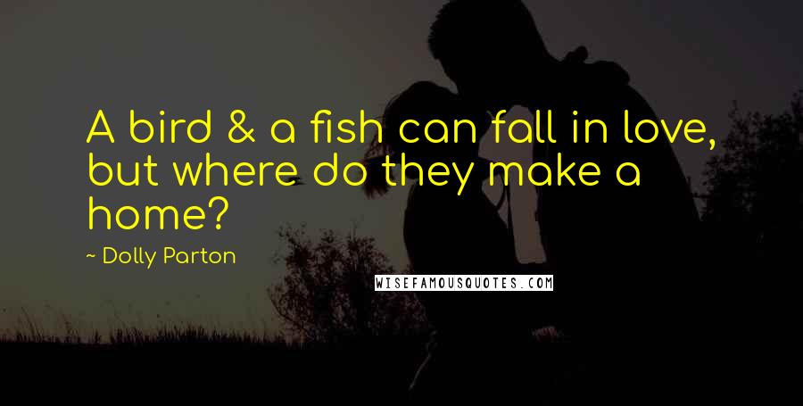 Dolly Parton Quotes: A bird & a fish can fall in love, but where do they make a home?