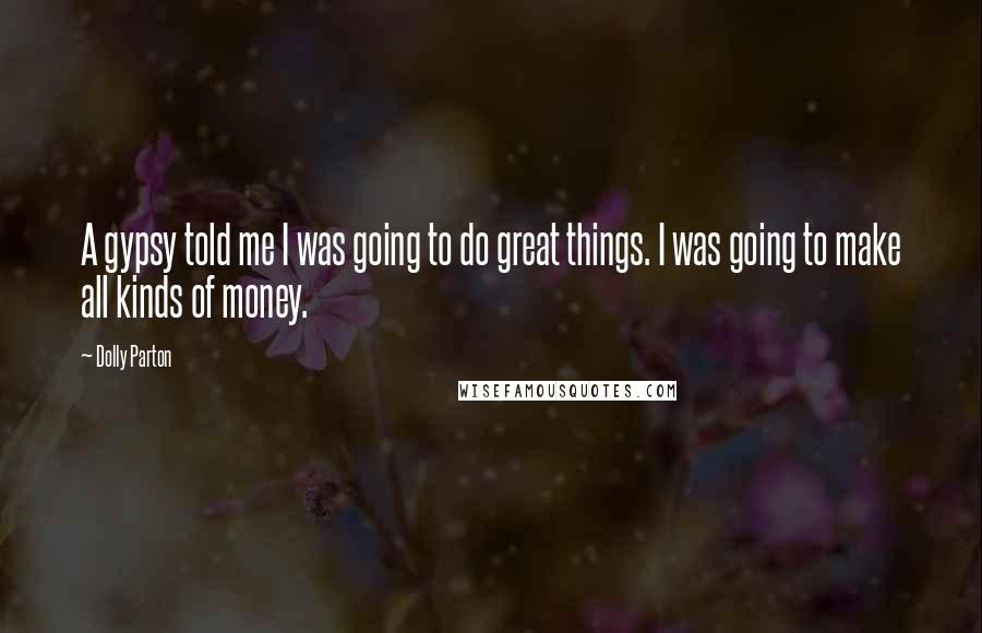 Dolly Parton Quotes: A gypsy told me I was going to do great things. I was going to make all kinds of money.