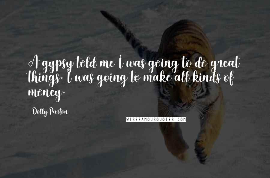 Dolly Parton Quotes: A gypsy told me I was going to do great things. I was going to make all kinds of money.