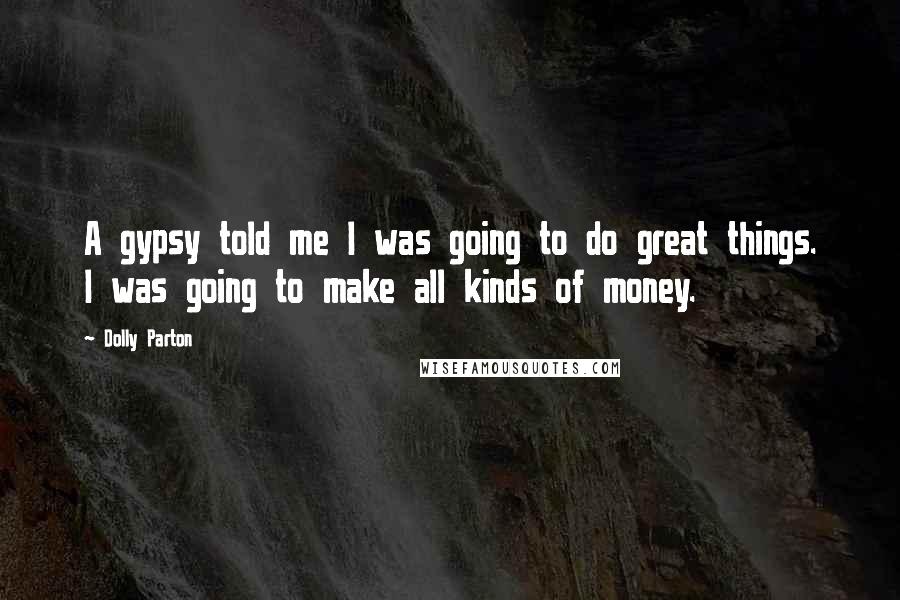 Dolly Parton Quotes: A gypsy told me I was going to do great things. I was going to make all kinds of money.