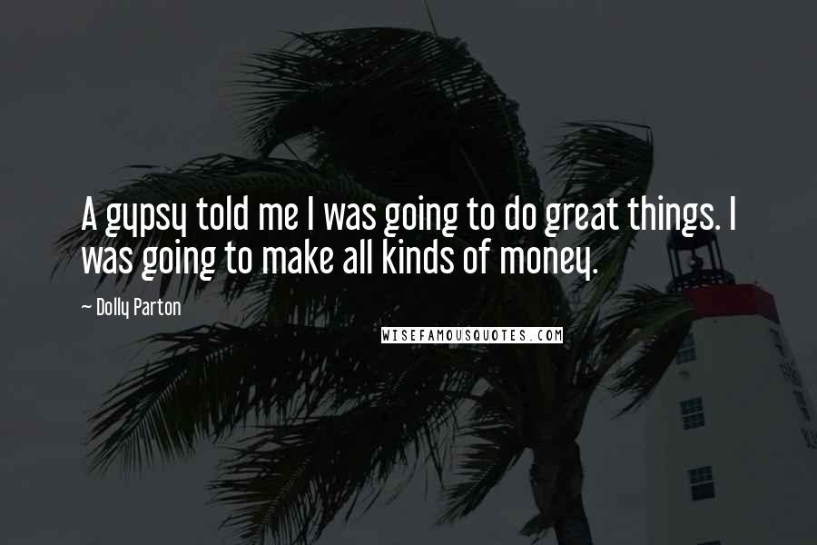 Dolly Parton Quotes: A gypsy told me I was going to do great things. I was going to make all kinds of money.