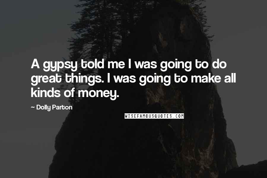 Dolly Parton Quotes: A gypsy told me I was going to do great things. I was going to make all kinds of money.