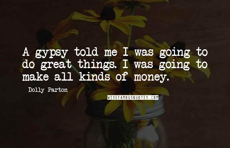 Dolly Parton Quotes: A gypsy told me I was going to do great things. I was going to make all kinds of money.