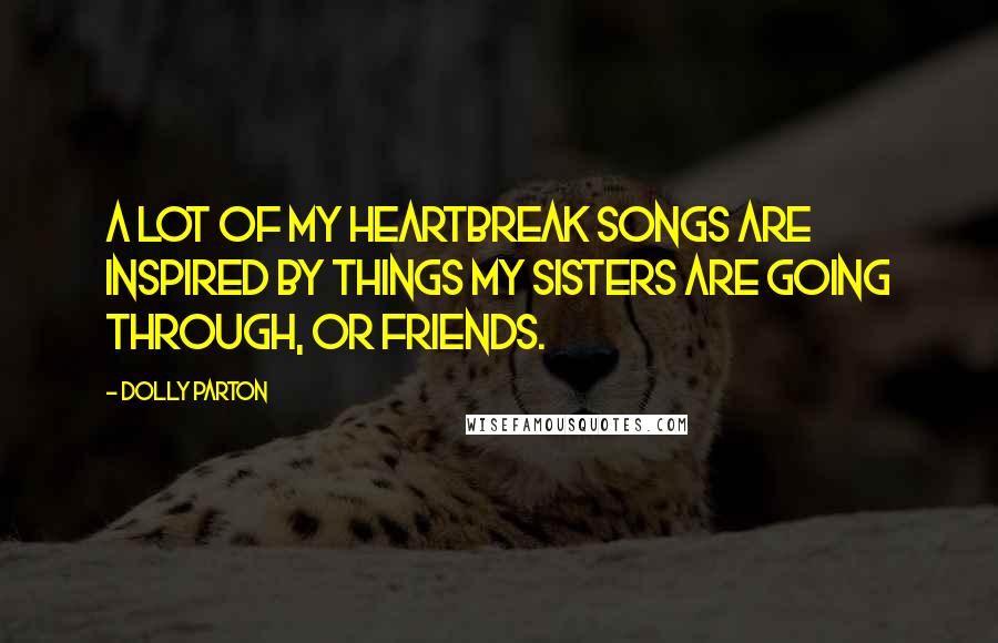 Dolly Parton Quotes: A lot of my heartbreak songs are inspired by things my sisters are going through, or friends.