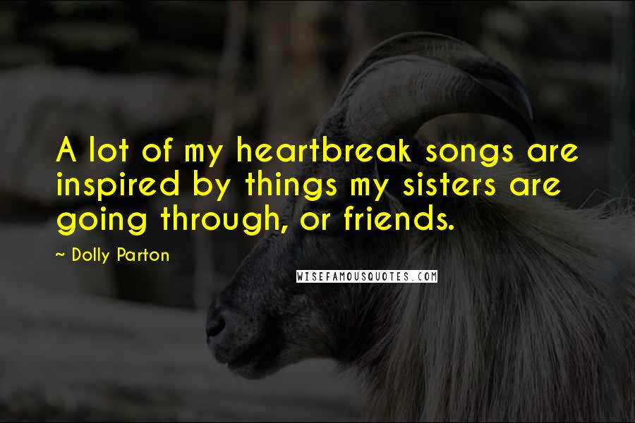 Dolly Parton Quotes: A lot of my heartbreak songs are inspired by things my sisters are going through, or friends.