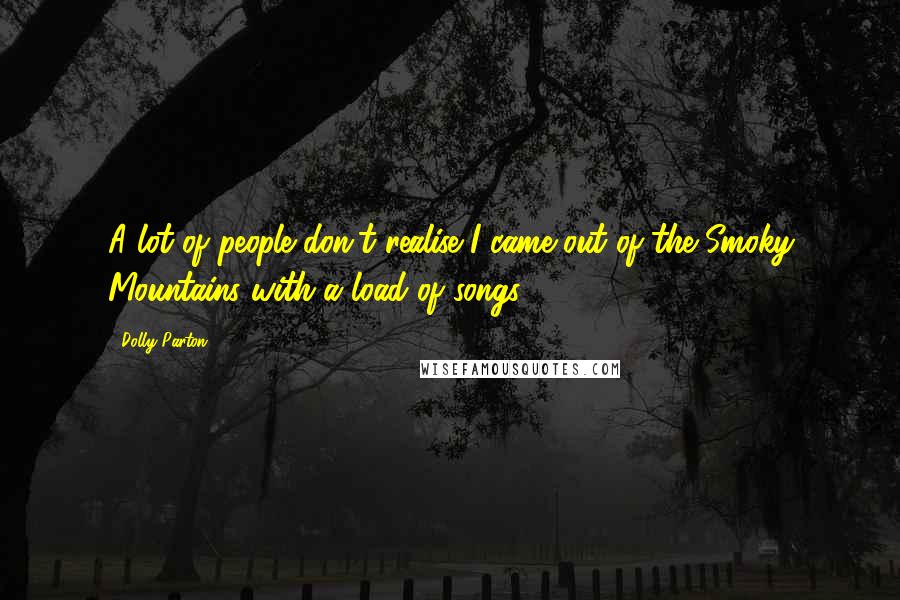 Dolly Parton Quotes: A lot of people don't realise I came out of the Smoky Mountains with a load of songs.