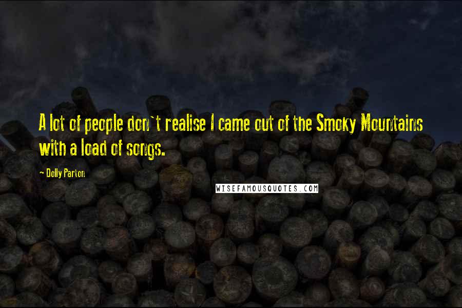 Dolly Parton Quotes: A lot of people don't realise I came out of the Smoky Mountains with a load of songs.