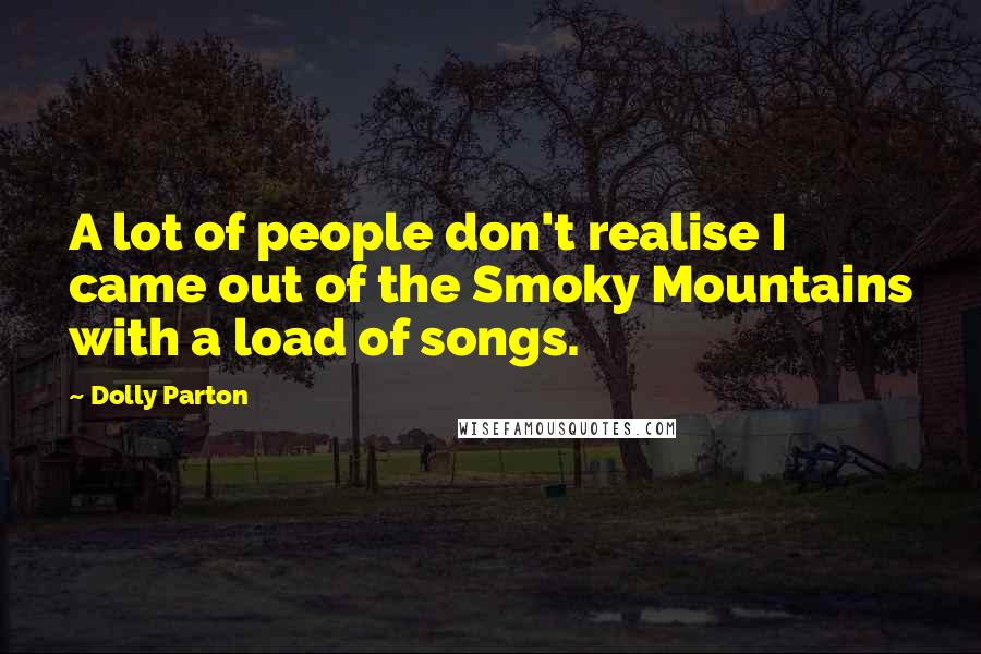 Dolly Parton Quotes: A lot of people don't realise I came out of the Smoky Mountains with a load of songs.