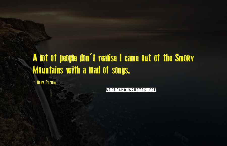 Dolly Parton Quotes: A lot of people don't realise I came out of the Smoky Mountains with a load of songs.