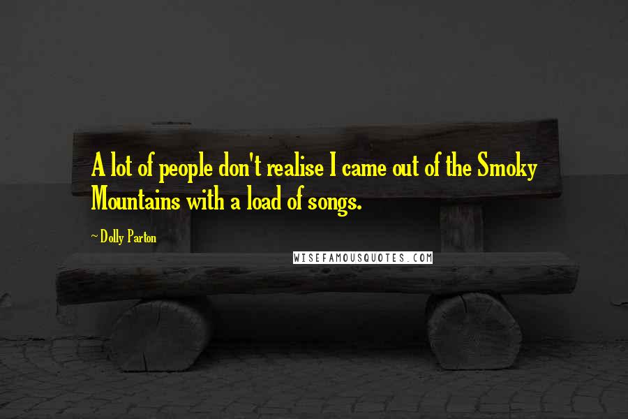 Dolly Parton Quotes: A lot of people don't realise I came out of the Smoky Mountains with a load of songs.