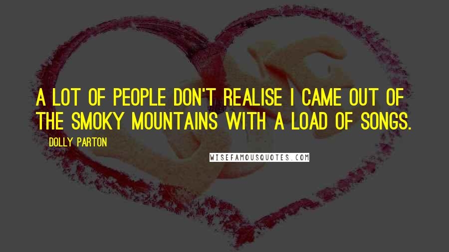 Dolly Parton Quotes: A lot of people don't realise I came out of the Smoky Mountains with a load of songs.