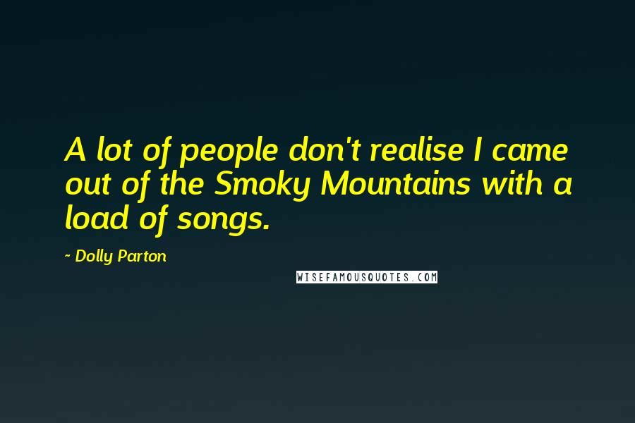 Dolly Parton Quotes: A lot of people don't realise I came out of the Smoky Mountains with a load of songs.