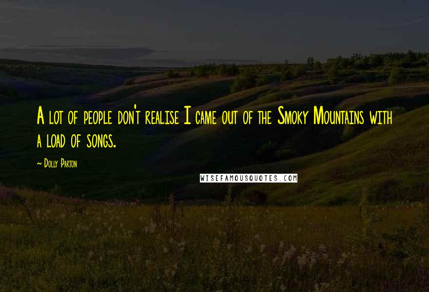 Dolly Parton Quotes: A lot of people don't realise I came out of the Smoky Mountains with a load of songs.