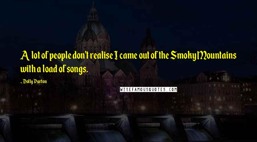 Dolly Parton Quotes: A lot of people don't realise I came out of the Smoky Mountains with a load of songs.