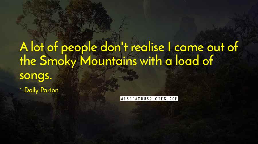 Dolly Parton Quotes: A lot of people don't realise I came out of the Smoky Mountains with a load of songs.