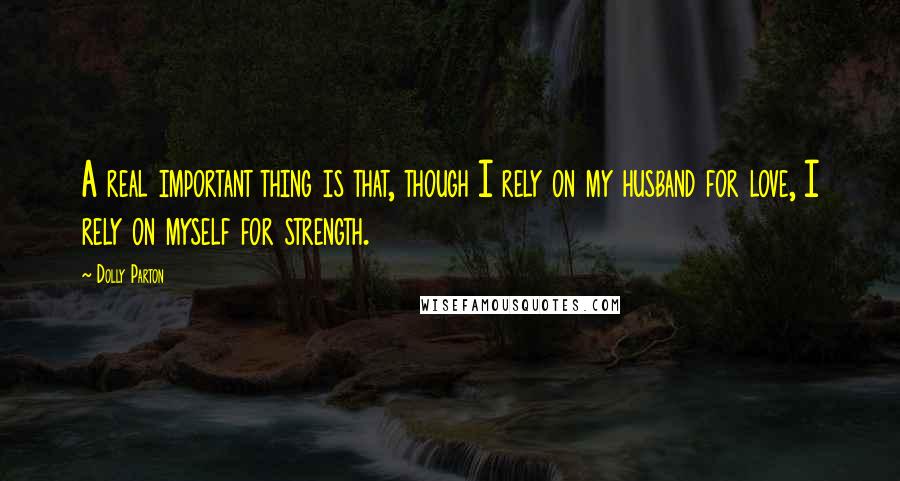 Dolly Parton Quotes: A real important thing is that, though I rely on my husband for love, I rely on myself for strength.